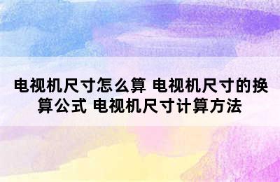 电视机尺寸怎么算 电视机尺寸的换算公式 电视机尺寸计算方法